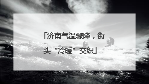 济南气温骤降，街头“冷暖”交织